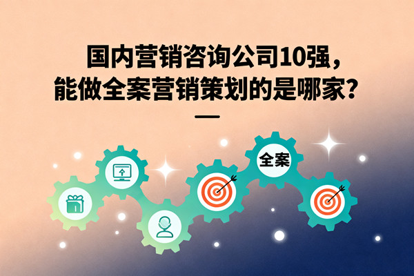 國內營銷咨詢公司10強，能做全案營銷策劃的是哪家？